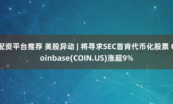 配资平台推荐 美股异动 | 将寻求SEC首肯代币化股票 Coinbase(COIN.US)涨超9%