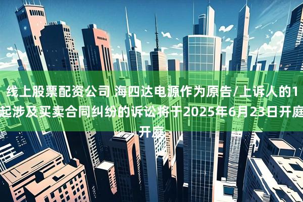 线上股票配资公司 海四达电源作为原告/上诉人的1起涉及买卖合同纠纷的诉讼将于2025年6月23日开庭