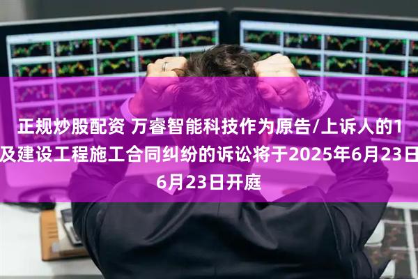 正规炒股配资 万睿智能科技作为原告/上诉人的1起涉及建设工程施工合同纠纷的诉讼将于2025年6月23日开庭