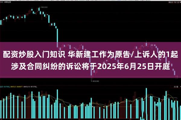配资炒股入门知识 华新建工作为原告/上诉人的1起涉及合同纠纷的诉讼将于2025年6月25日开庭