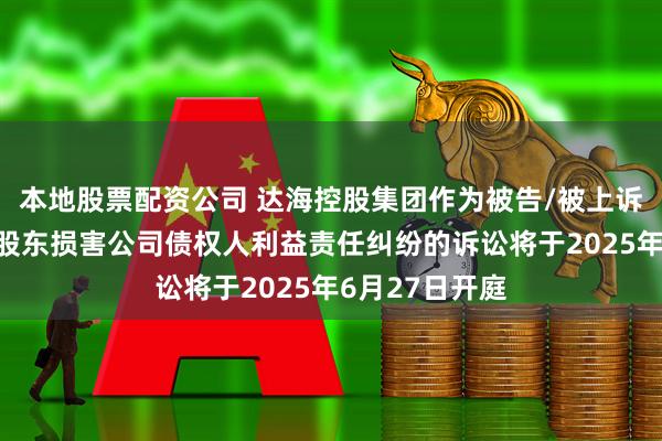 本地股票配资公司 达海控股集团作为被告/被上诉人的1起涉及股东损害公司债权人利益责任纠纷的诉讼将于2025年6月27日开庭