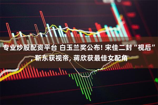 专业炒股配资平台 白玉兰奖公布! 宋佳二封“视后”, 靳东获视帝, 蒋欣获最佳女配角