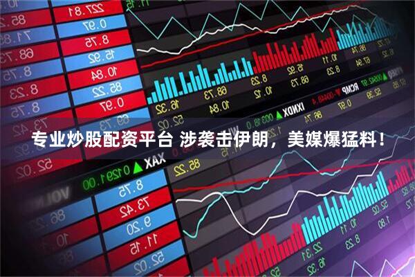 专业炒股配资平台 涉袭击伊朗，美媒爆猛料！