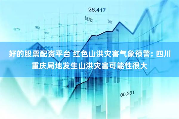 好的股票配资平台 红色山洪灾害气象预警: 四川重庆局地发生山洪灾害可能性很大
