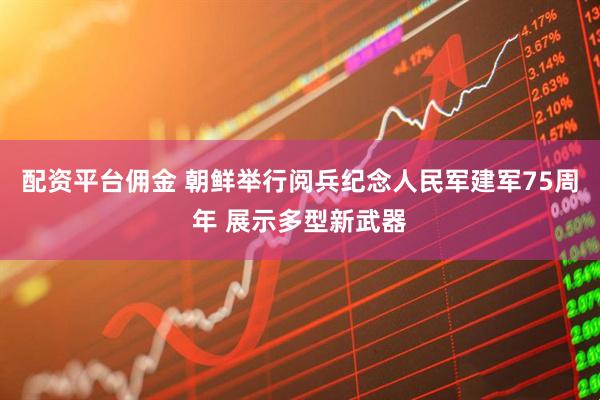 配资平台佣金 朝鲜举行阅兵纪念人民军建军75周年 展示多型新武器