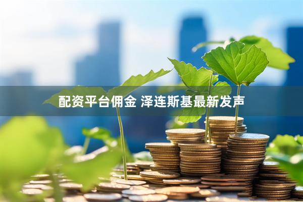 配资平台佣金 泽连斯基最新发声