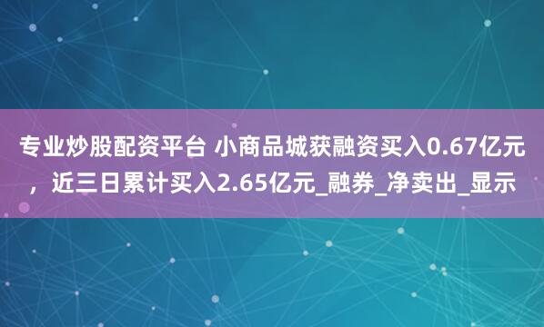 专业炒股配资平台 小商品城获融资买入0.67亿元，近三日累计买入2.65亿元_融券_净卖出_显示