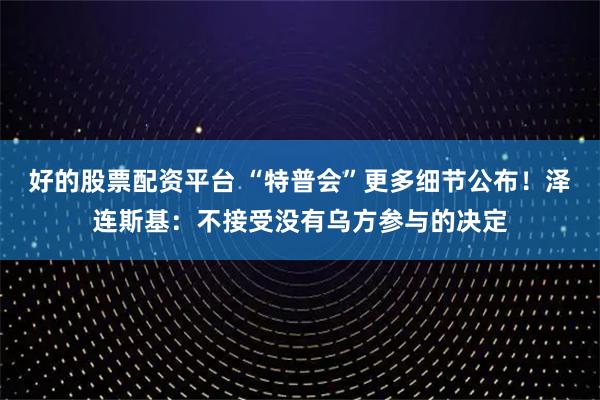 好的股票配资平台 “特普会”更多细节公布！泽连斯基：不接受没有乌方参与的决定