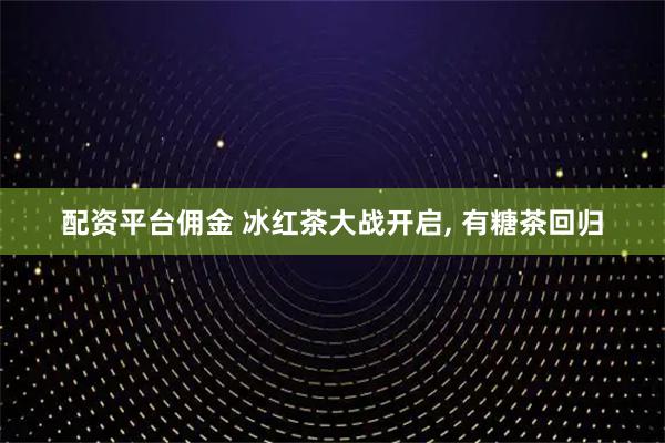 配资平台佣金 冰红茶大战开启, 有糖茶回归