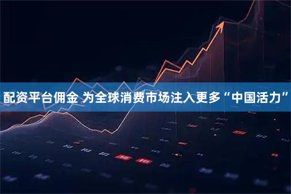 配资平台佣金 为全球消费市场注入更多“中国活力”
