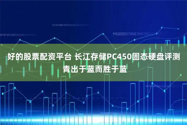 好的股票配资平台 长江存储PC450固态硬盘评测 青出于蓝而胜于蓝