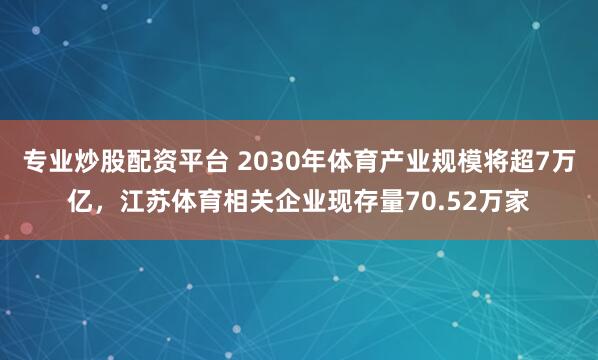 专业炒股配资平台 2030年体育产业规模将超7万亿，江苏体育相关企业现存量70.52万家