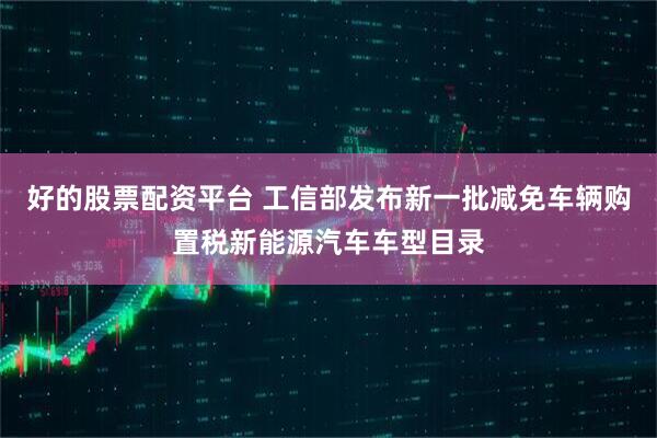 好的股票配资平台 工信部发布新一批减免车辆购置税新能源汽车车型目录