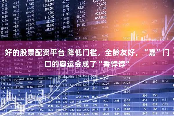 好的股票配资平台 降低门槛，全龄友好，“嘉”门口的奥运会成了“香饽饽”