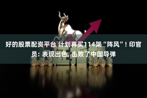 好的股票配资平台 计划再买114架“阵风”! 印官员: 表现出色, 击败了中国导弹