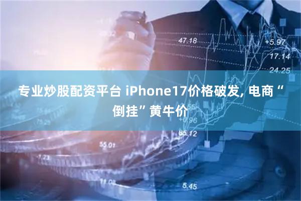 专业炒股配资平台 iPhone17价格破发, 电商“倒挂”黄牛价