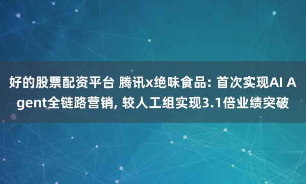 好的股票配资平台 腾讯x绝味食品: 首次实现AI Agent全链路营销, 较人工组实现3.1倍业绩突破
