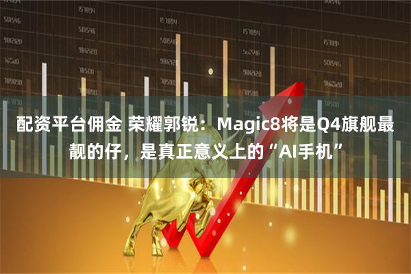配资平台佣金 荣耀郭锐：Magic8将是Q4旗舰最靓的仔，是真正意义上的“AI手机”