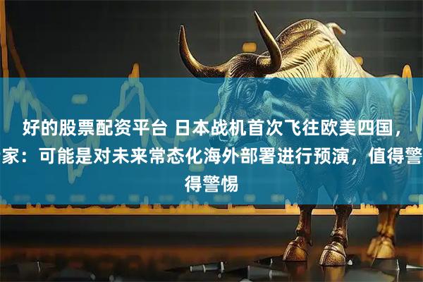 好的股票配资平台 日本战机首次飞往欧美四国，专家：可能是对未来常态化海外部署进行预演，值得警惕