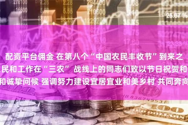 配资平台佣金 在第八个“中国农民丰收节”到来之际 习近平向全国广大农民和工作在“三农” 战线上的同志们致以节日祝贺和诚挚问候 强调努力建设宜居宜业和美乡村 共同奔向中国式现代化的美好未来