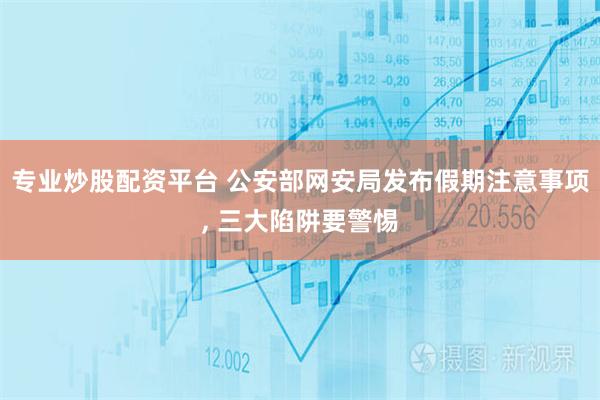 专业炒股配资平台 公安部网安局发布假期注意事项, 三大陷阱要警惕