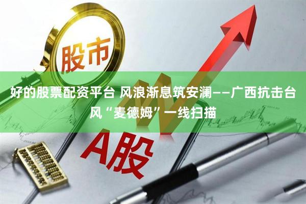 好的股票配资平台 风浪渐息筑安澜——广西抗击台风“麦德姆”一线扫描