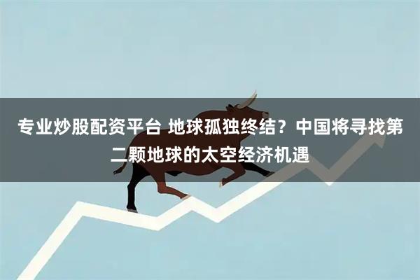 专业炒股配资平台 地球孤独终结？中国将寻找第二颗地球的太空经济机遇