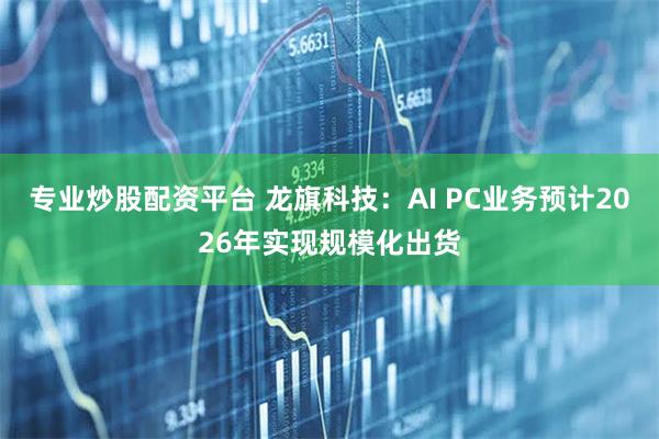 专业炒股配资平台 龙旗科技：AI PC业务预计2026年实现规模化出货