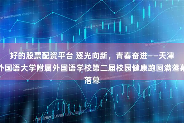 好的股票配资平台 逐光向新，青春奋进——天津外国语大学附属外国语学校第二届校园健康跑圆满落幕