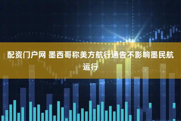 配资门户网 墨西哥称美方航行通告不影响墨民航运行