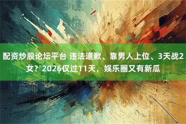 配资炒股论坛平台 违法道歉、靠男人上位、3天战2女？2026仅过11天，娱乐圈又有新瓜