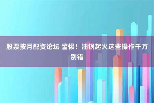 股票按月配资论坛 警惕！油锅起火这些操作千万别错