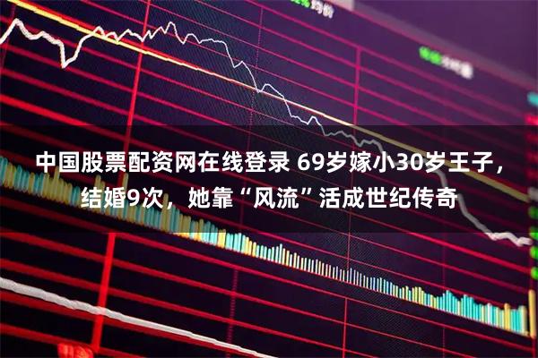 中国股票配资网在线登录 69岁嫁小30岁王子，结婚9次，她靠“风流”活成世纪传奇