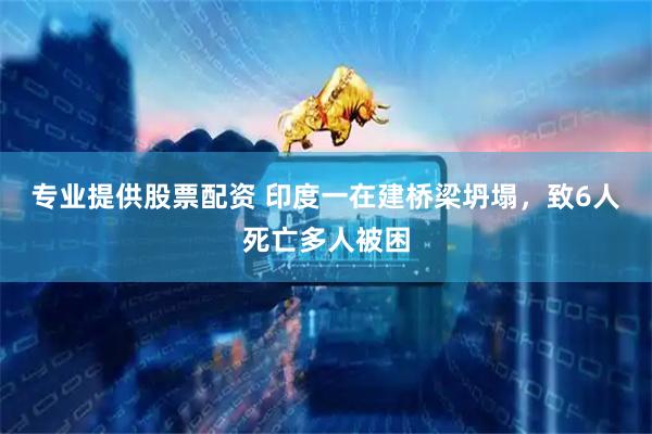 专业提供股票配资 印度一在建桥梁坍塌，致6人死亡多人被困