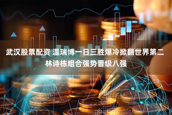 武汉股票配资 温瑞博一日三胜爆冷掀翻世界第二 林诗栋组合强势晋级八强
