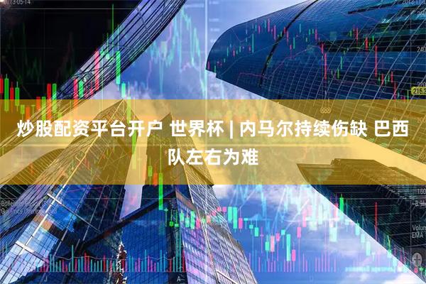 炒股配资平台开户 世界杯 | 内马尔持续伤缺 巴西队左右为难